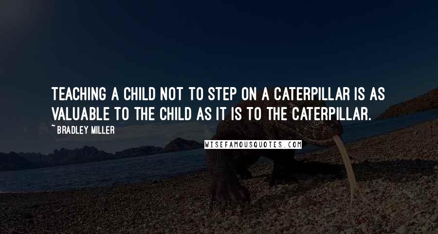 Bradley Miller Quotes: Teaching a child not to step on a caterpillar is as valuable to the child as it is to the caterpillar.