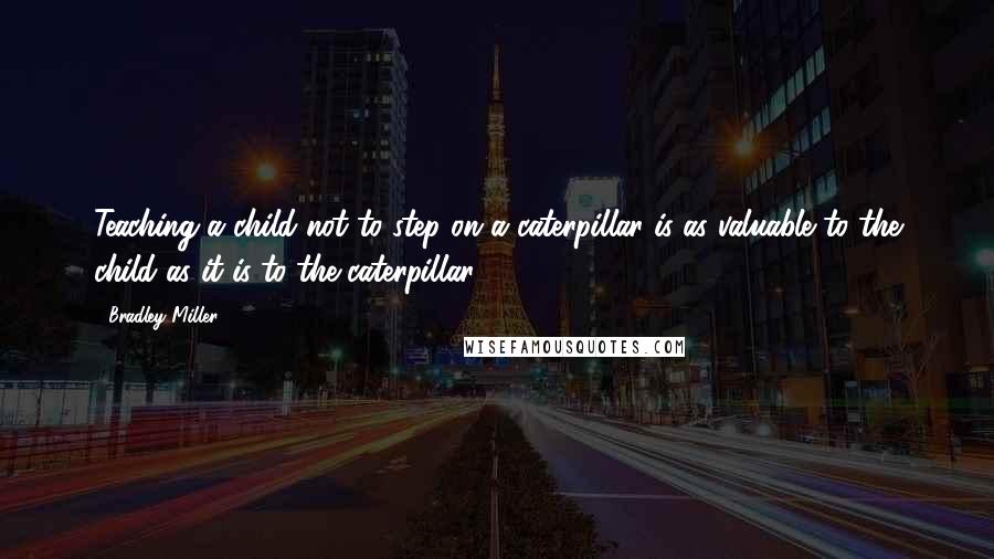 Bradley Miller Quotes: Teaching a child not to step on a caterpillar is as valuable to the child as it is to the caterpillar.