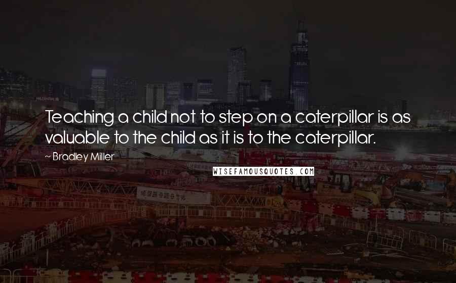 Bradley Miller Quotes: Teaching a child not to step on a caterpillar is as valuable to the child as it is to the caterpillar.