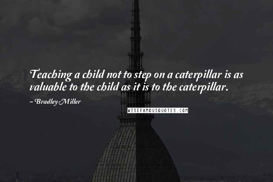 Bradley Miller Quotes: Teaching a child not to step on a caterpillar is as valuable to the child as it is to the caterpillar.