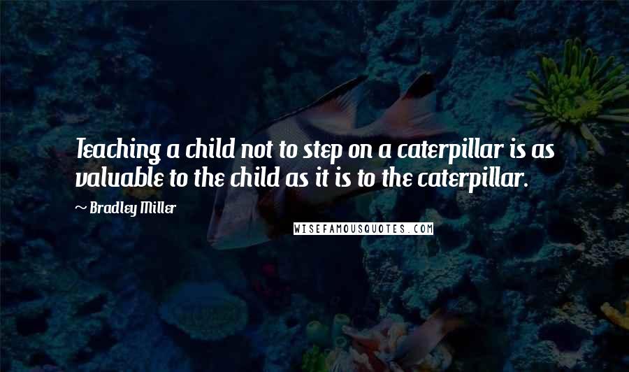 Bradley Miller Quotes: Teaching a child not to step on a caterpillar is as valuable to the child as it is to the caterpillar.