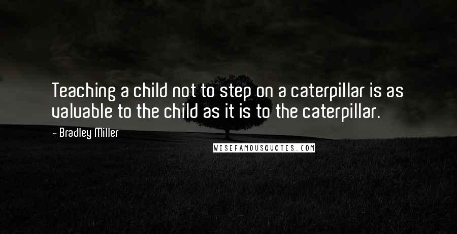 Bradley Miller Quotes: Teaching a child not to step on a caterpillar is as valuable to the child as it is to the caterpillar.