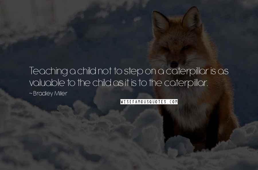 Bradley Miller Quotes: Teaching a child not to step on a caterpillar is as valuable to the child as it is to the caterpillar.