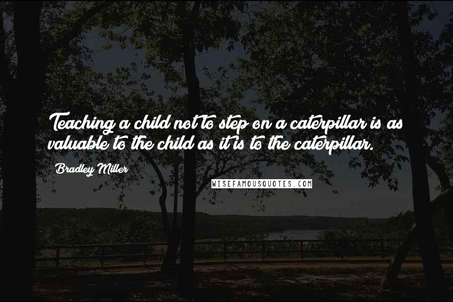 Bradley Miller Quotes: Teaching a child not to step on a caterpillar is as valuable to the child as it is to the caterpillar.