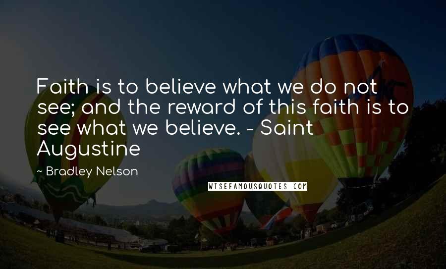 Bradley Nelson Quotes: Faith is to believe what we do not see; and the reward of this faith is to see what we believe. - Saint Augustine