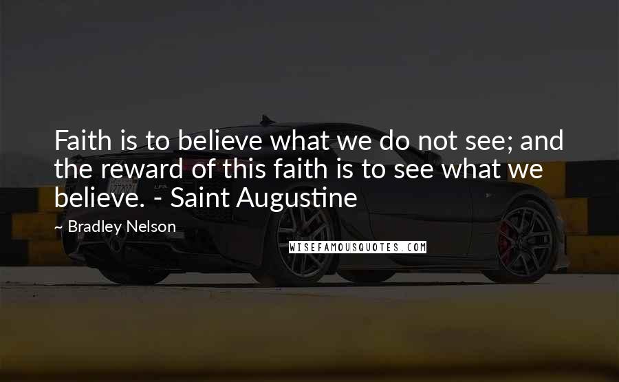 Bradley Nelson Quotes: Faith is to believe what we do not see; and the reward of this faith is to see what we believe. - Saint Augustine