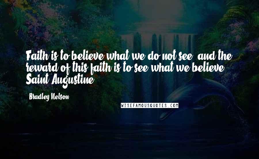 Bradley Nelson Quotes: Faith is to believe what we do not see; and the reward of this faith is to see what we believe. - Saint Augustine