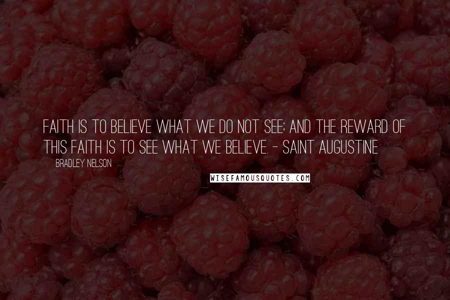 Bradley Nelson Quotes: Faith is to believe what we do not see; and the reward of this faith is to see what we believe. - Saint Augustine