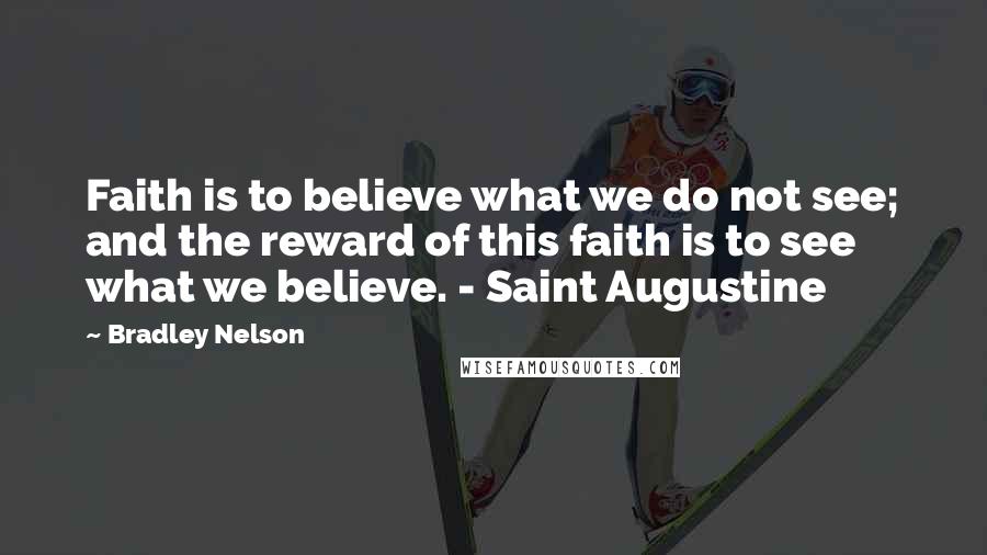 Bradley Nelson Quotes: Faith is to believe what we do not see; and the reward of this faith is to see what we believe. - Saint Augustine