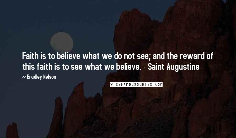 Bradley Nelson Quotes: Faith is to believe what we do not see; and the reward of this faith is to see what we believe. - Saint Augustine