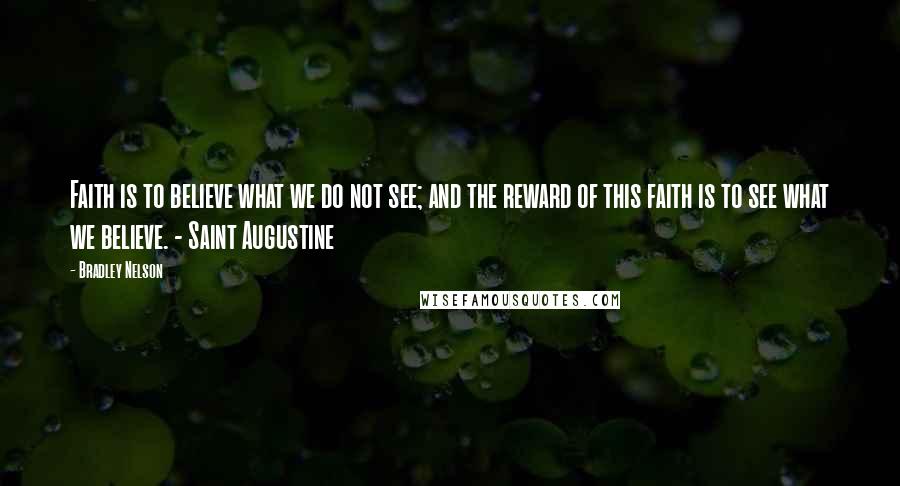 Bradley Nelson Quotes: Faith is to believe what we do not see; and the reward of this faith is to see what we believe. - Saint Augustine