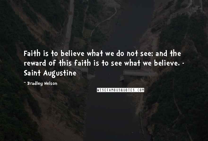 Bradley Nelson Quotes: Faith is to believe what we do not see; and the reward of this faith is to see what we believe. - Saint Augustine