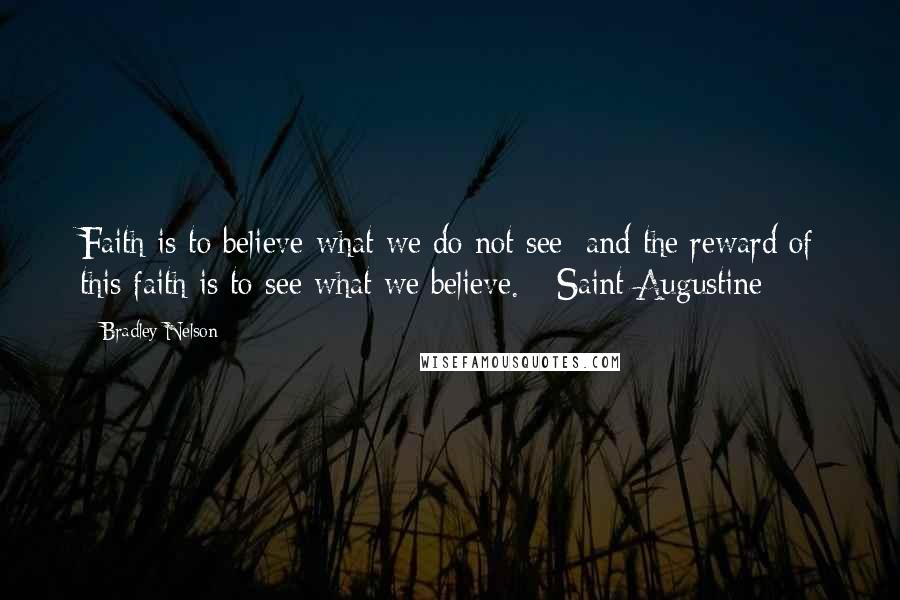 Bradley Nelson Quotes: Faith is to believe what we do not see; and the reward of this faith is to see what we believe. - Saint Augustine