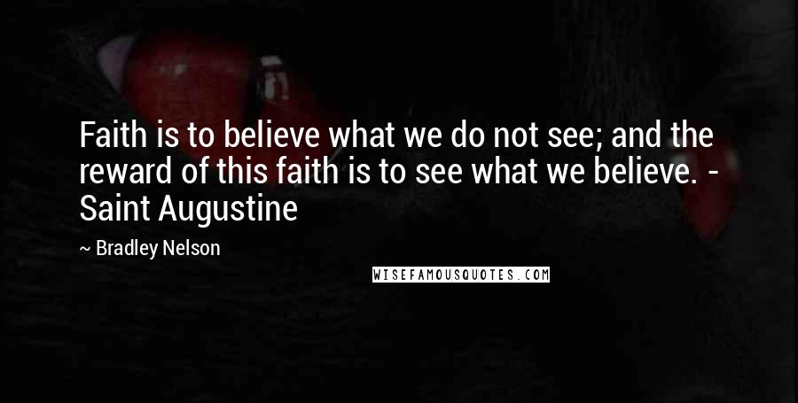 Bradley Nelson Quotes: Faith is to believe what we do not see; and the reward of this faith is to see what we believe. - Saint Augustine