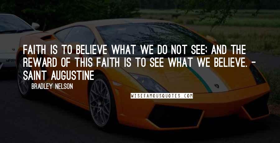 Bradley Nelson Quotes: Faith is to believe what we do not see; and the reward of this faith is to see what we believe. - Saint Augustine