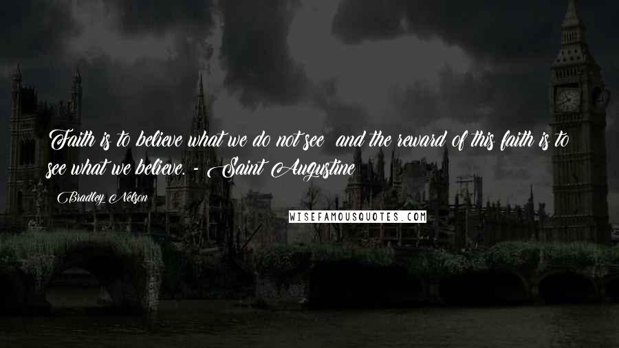 Bradley Nelson Quotes: Faith is to believe what we do not see; and the reward of this faith is to see what we believe. - Saint Augustine