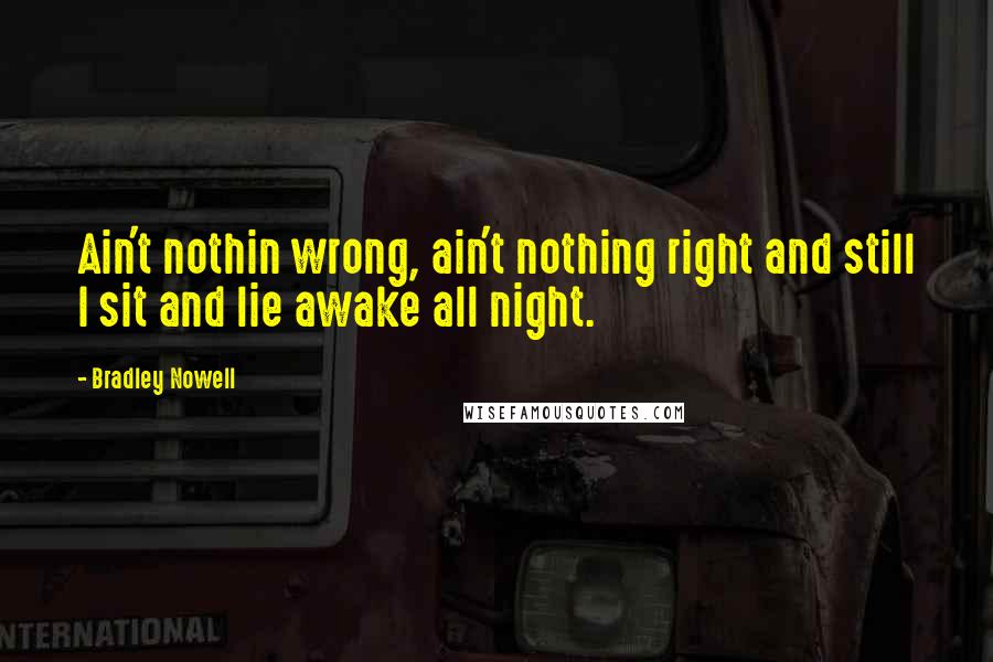 Bradley Nowell Quotes: Ain't nothin wrong, ain't nothing right and still I sit and lie awake all night.