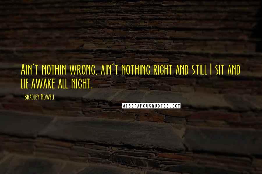 Bradley Nowell Quotes: Ain't nothin wrong, ain't nothing right and still I sit and lie awake all night.