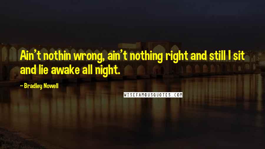 Bradley Nowell Quotes: Ain't nothin wrong, ain't nothing right and still I sit and lie awake all night.