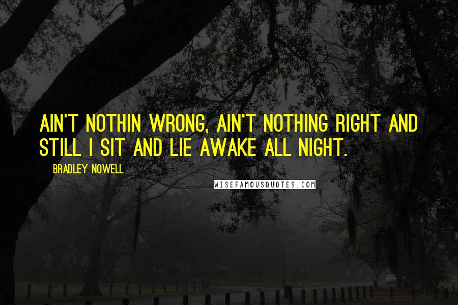 Bradley Nowell Quotes: Ain't nothin wrong, ain't nothing right and still I sit and lie awake all night.