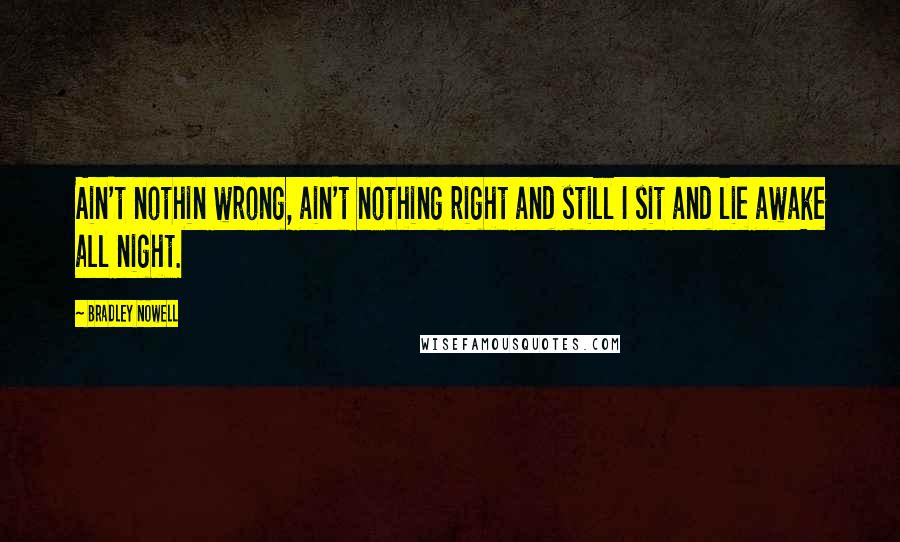 Bradley Nowell Quotes: Ain't nothin wrong, ain't nothing right and still I sit and lie awake all night.