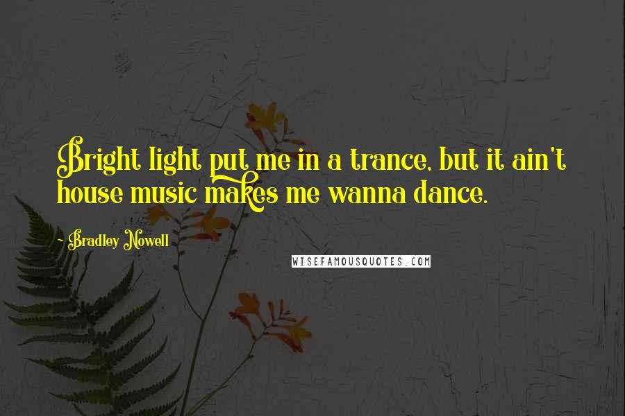 Bradley Nowell Quotes: Bright light put me in a trance, but it ain't house music makes me wanna dance.