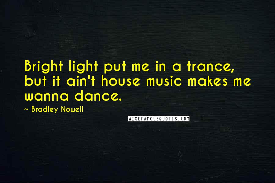 Bradley Nowell Quotes: Bright light put me in a trance, but it ain't house music makes me wanna dance.