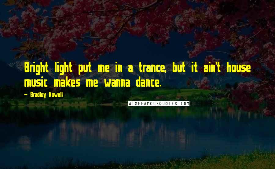 Bradley Nowell Quotes: Bright light put me in a trance, but it ain't house music makes me wanna dance.