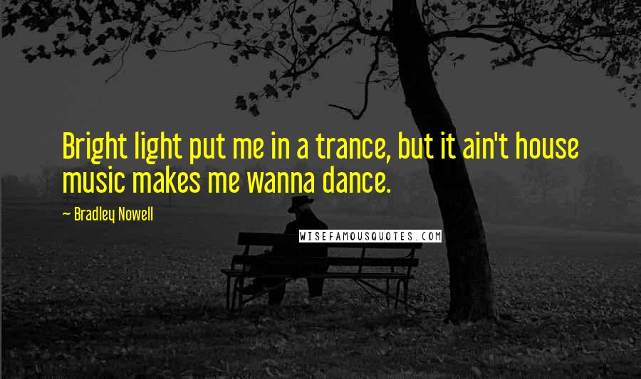 Bradley Nowell Quotes: Bright light put me in a trance, but it ain't house music makes me wanna dance.