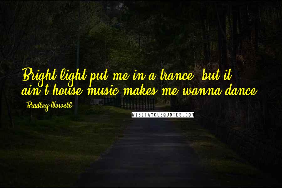 Bradley Nowell Quotes: Bright light put me in a trance, but it ain't house music makes me wanna dance.