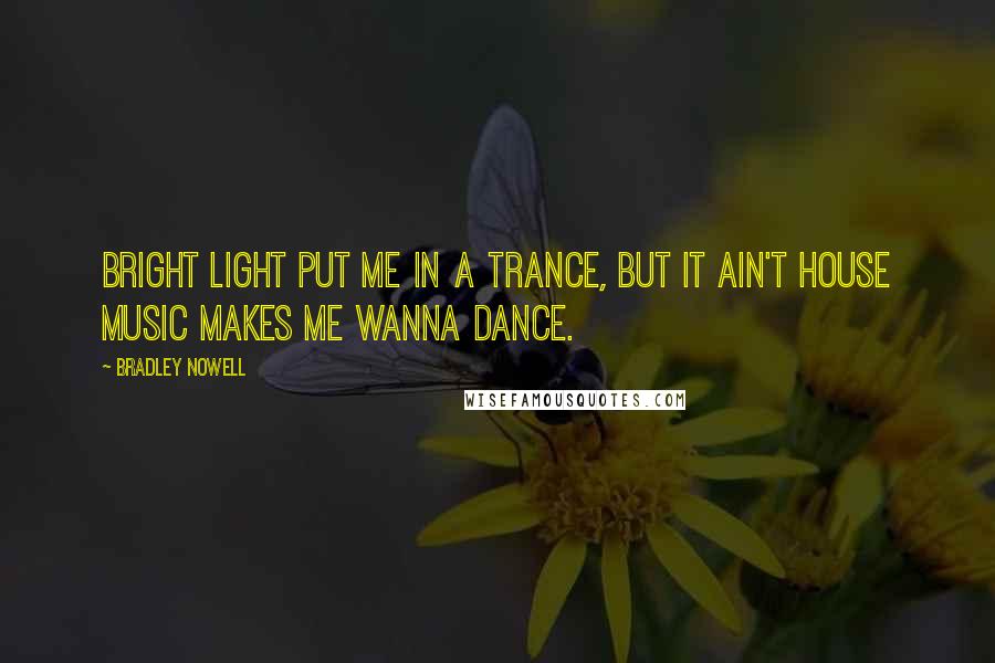 Bradley Nowell Quotes: Bright light put me in a trance, but it ain't house music makes me wanna dance.