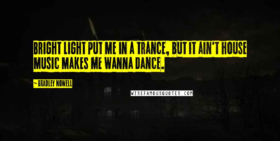 Bradley Nowell Quotes: Bright light put me in a trance, but it ain't house music makes me wanna dance.