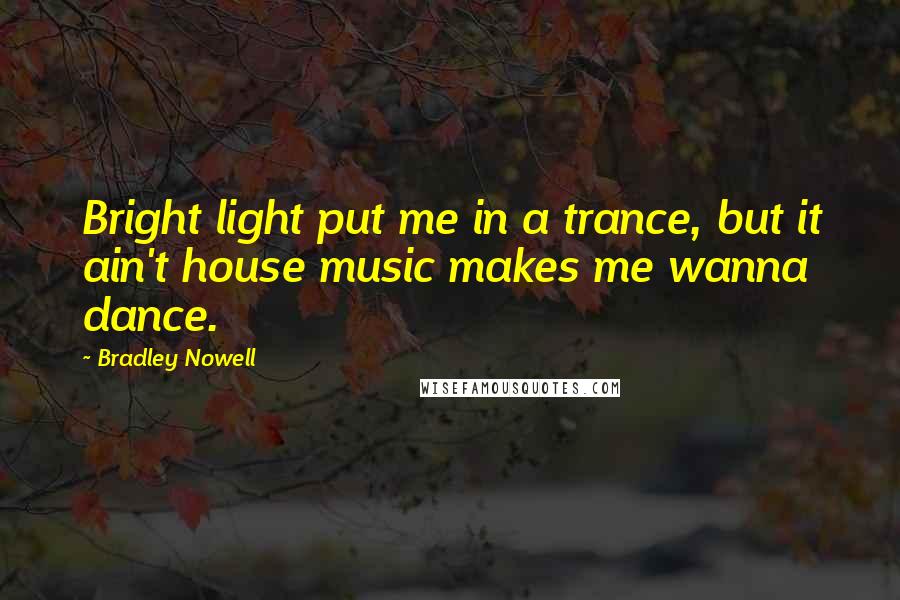 Bradley Nowell Quotes: Bright light put me in a trance, but it ain't house music makes me wanna dance.