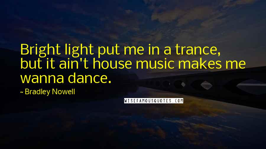 Bradley Nowell Quotes: Bright light put me in a trance, but it ain't house music makes me wanna dance.