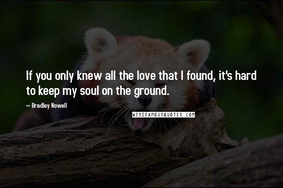 Bradley Nowell Quotes: If you only knew all the love that I found, it's hard to keep my soul on the ground.