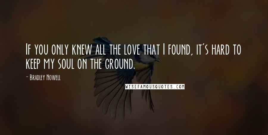 Bradley Nowell Quotes: If you only knew all the love that I found, it's hard to keep my soul on the ground.