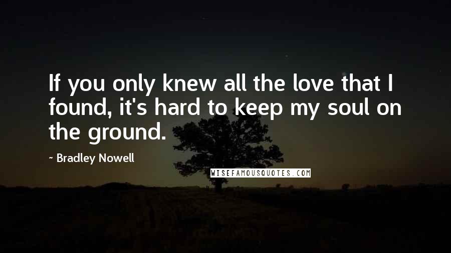 Bradley Nowell Quotes: If you only knew all the love that I found, it's hard to keep my soul on the ground.