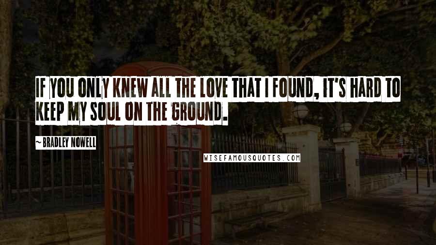 Bradley Nowell Quotes: If you only knew all the love that I found, it's hard to keep my soul on the ground.
