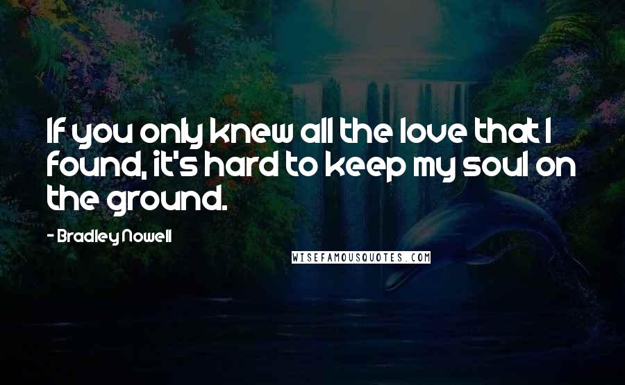 Bradley Nowell Quotes: If you only knew all the love that I found, it's hard to keep my soul on the ground.