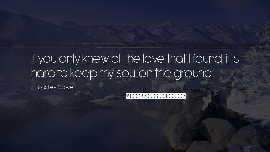 Bradley Nowell Quotes: If you only knew all the love that I found, it's hard to keep my soul on the ground.