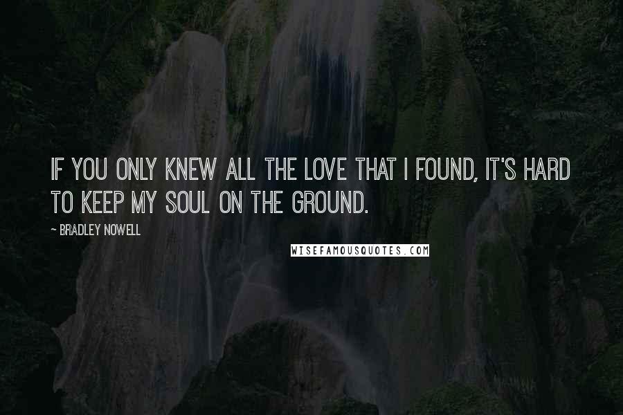 Bradley Nowell Quotes: If you only knew all the love that I found, it's hard to keep my soul on the ground.