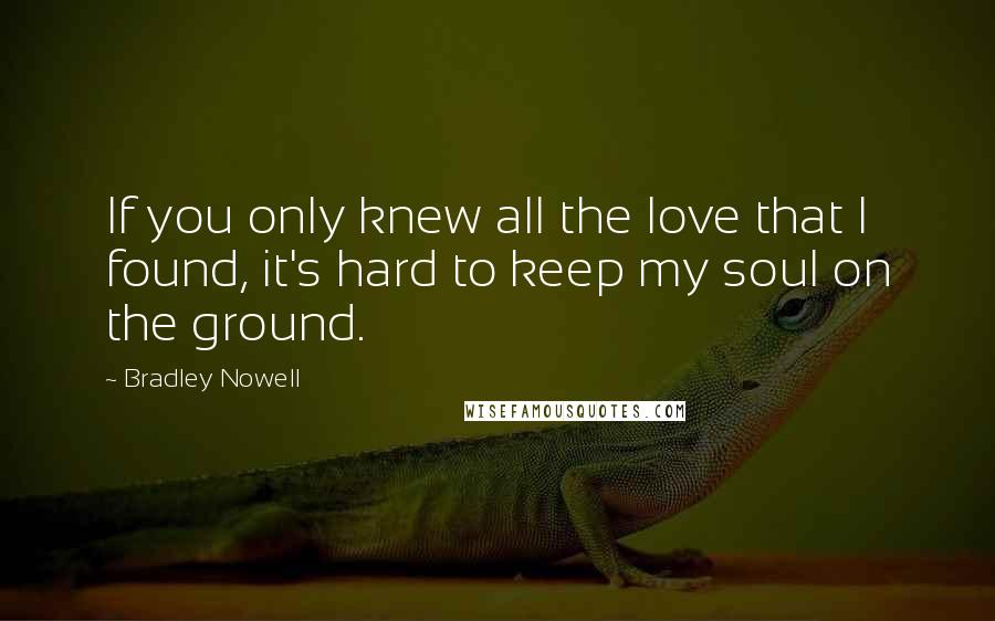 Bradley Nowell Quotes: If you only knew all the love that I found, it's hard to keep my soul on the ground.