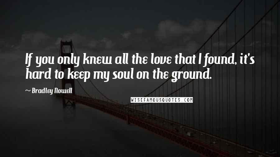 Bradley Nowell Quotes: If you only knew all the love that I found, it's hard to keep my soul on the ground.