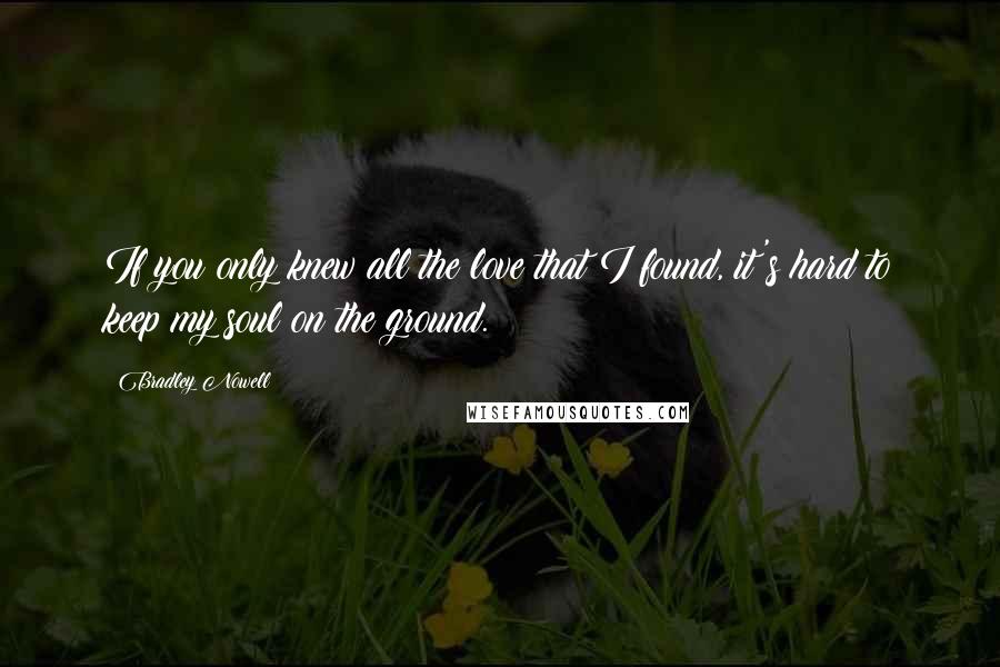 Bradley Nowell Quotes: If you only knew all the love that I found, it's hard to keep my soul on the ground.