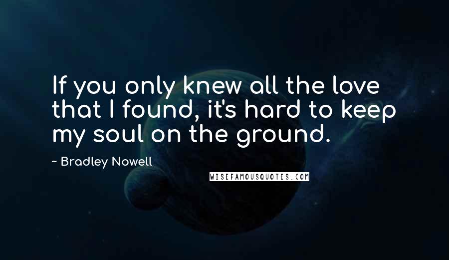 Bradley Nowell Quotes: If you only knew all the love that I found, it's hard to keep my soul on the ground.