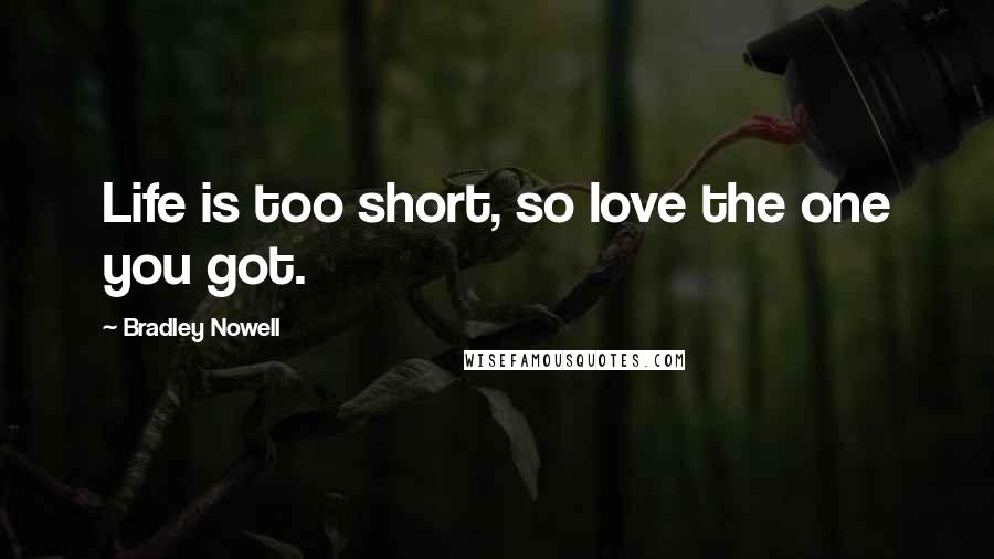 Bradley Nowell Quotes: Life is too short, so love the one you got.