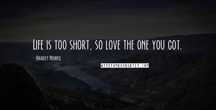 Bradley Nowell Quotes: Life is too short, so love the one you got.