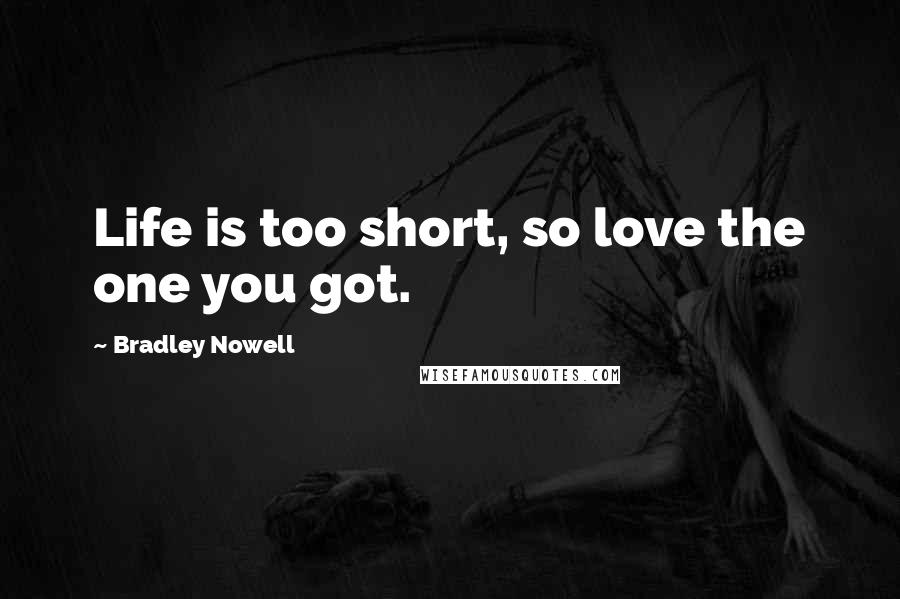 Bradley Nowell Quotes: Life is too short, so love the one you got.