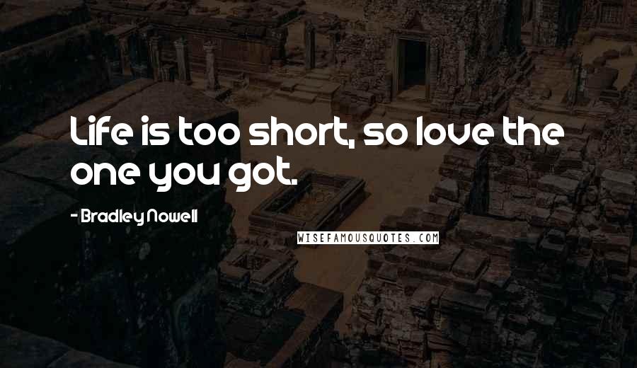 Bradley Nowell Quotes: Life is too short, so love the one you got.