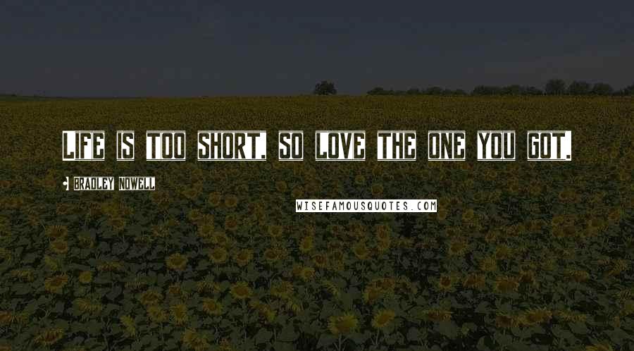 Bradley Nowell Quotes: Life is too short, so love the one you got.